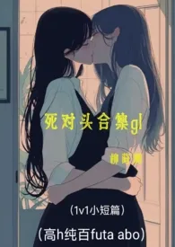 死对头合集gl(同岁小短篇 1v1 纯百 futa abo)